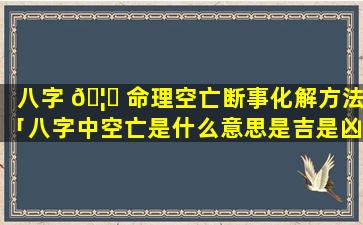 八字 🦆 命理空亡断事化解方法「八字中空亡是什么意思是吉是凶 🐵 」
